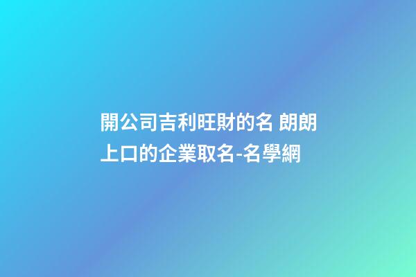 開公司吉利旺財的名 朗朗上口的企業取名-名學網